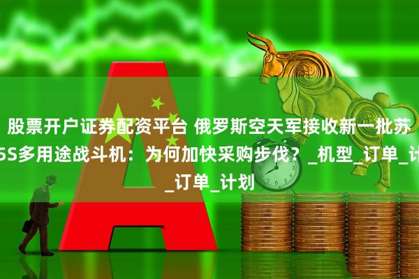股票开户证券配资平台 俄罗斯空天军接收新一批苏-35S多用途战斗机：为何加快采购步伐？_机型_订单_计划