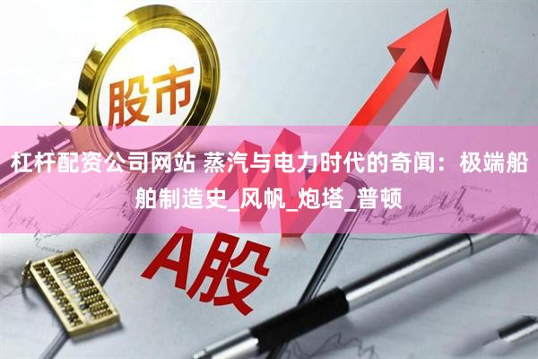 杠杆配资公司网站 蒸汽与电力时代的奇闻：极端船舶制造史_风帆_炮塔_普顿