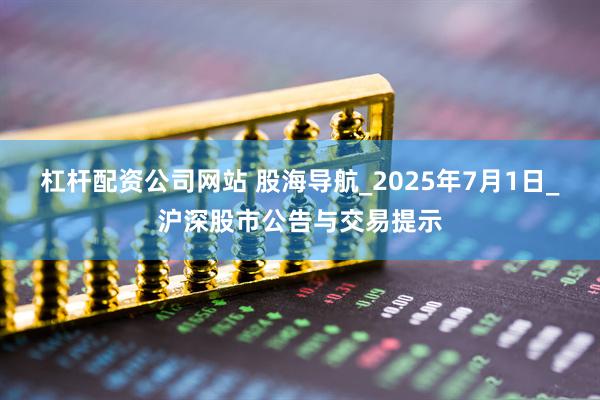 杠杆配资公司网站 股海导航_2025年7月1日_沪深股市公告与交易提示