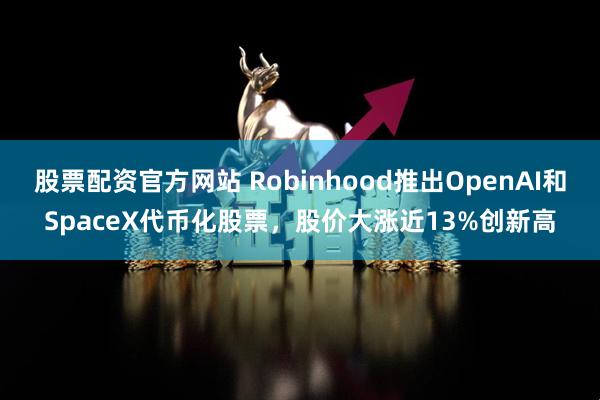 股票配资官方网站 Robinhood推出OpenAI和SpaceX代币化股票，股价大涨近13%创新高