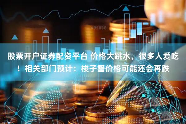 股票开户证券配资平台 价格大跳水，很多人爱吃！相关部门预计：梭子蟹价格可能还会再跌