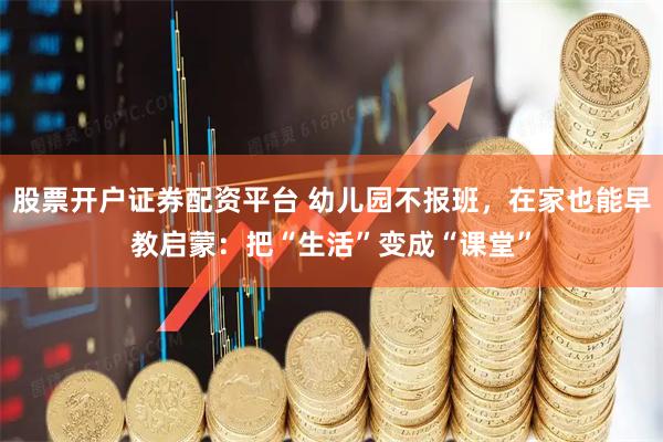 股票开户证券配资平台 幼儿园不报班，在家也能早教启蒙：把“生活”变成“课堂”