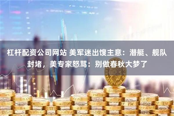 杠杆配资公司网站 美军迷出馊主意：潜艇、舰队封堵，美专家怒骂：别做春秋大梦了
