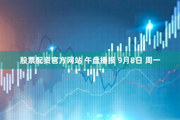 股票配资官方网站 午盘播报 9月8日 周一