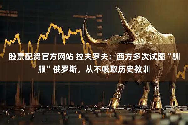 股票配资官方网站 拉夫罗夫：西方多次试图“驯服”俄罗斯，从不吸取历史教训