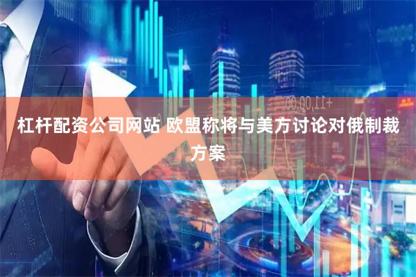 杠杆配资公司网站 欧盟称将与美方讨论对俄制裁方案