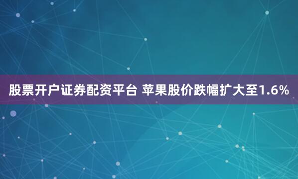 股票开户证券配资平台 苹果股价跌幅扩大至1.6%