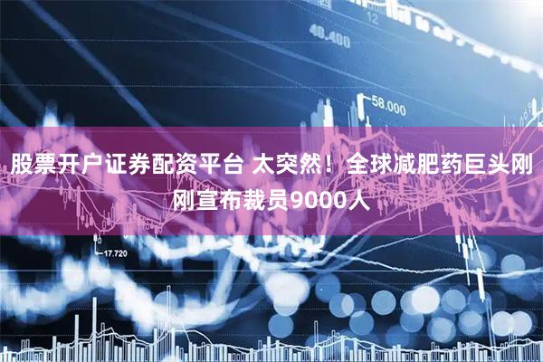 股票开户证券配资平台 太突然！全球减肥药巨头刚刚宣布裁员9000人