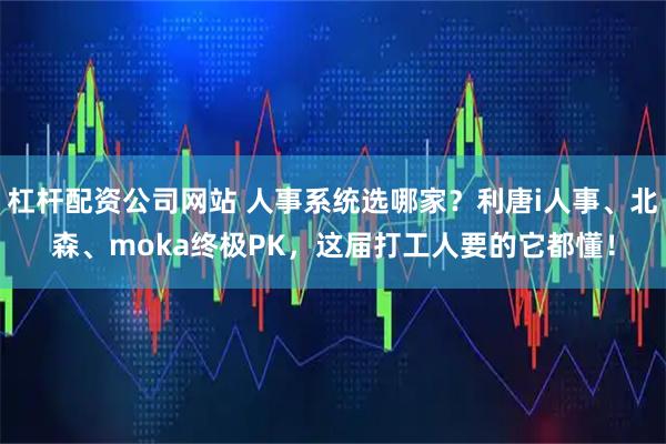 杠杆配资公司网站 人事系统选哪家？利唐i人事、北森、moka终极PK，这届打工人要的它都懂！