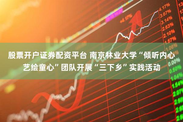 股票开户证券配资平台 南京林业大学“倾听内心艺绘童心”团队开展“三下乡”实践活动