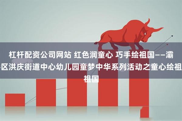 杠杆配资公司网站 红色润童心 巧手绘祖国——灞桥区洪庆街道中心幼儿园童梦中华系列活动之童心绘祖国