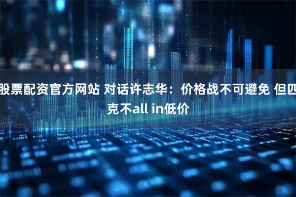 股票配资官方网站 对话许志华：价格战不可避免 但匹克不all in低价