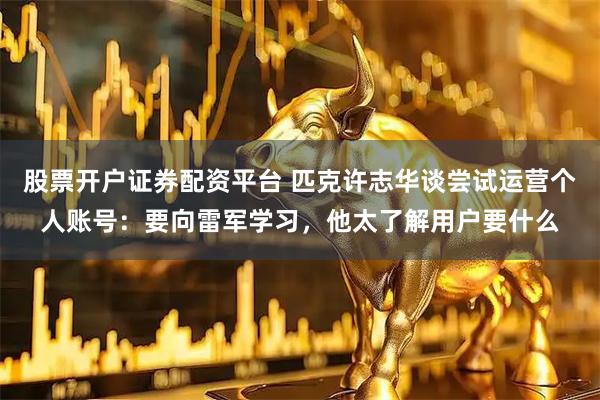 股票开户证券配资平台 匹克许志华谈尝试运营个人账号：要向雷军学习，他太了解用户要什么