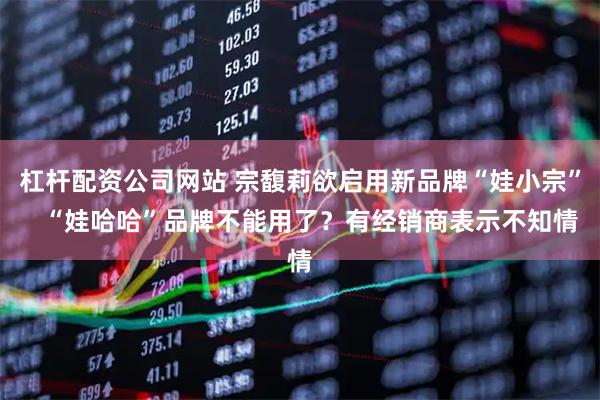 杠杆配资公司网站 宗馥莉欲启用新品牌“娃小宗”   “娃哈哈”品牌不能用了？有经销商表示不知情
