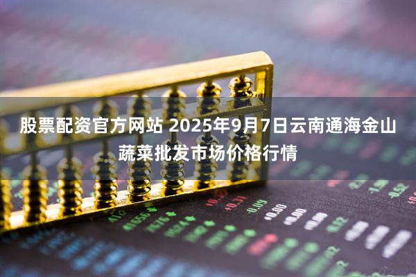 股票配资官方网站 2025年9月7日云南通海金山蔬菜批发市场价格行情