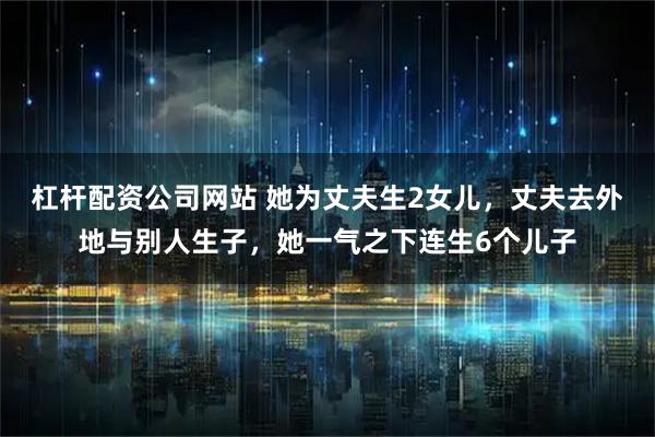 杠杆配资公司网站 她为丈夫生2女儿，丈夫去外地与别人生子，她一气之下连生6个儿子