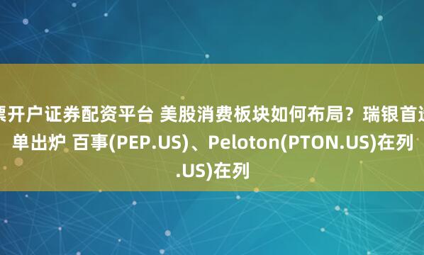 股票开户证券配资平台 美股消费板块如何布局？瑞银首选清单出炉 百事(PEP.US)、Peloton(PTON.US)在列