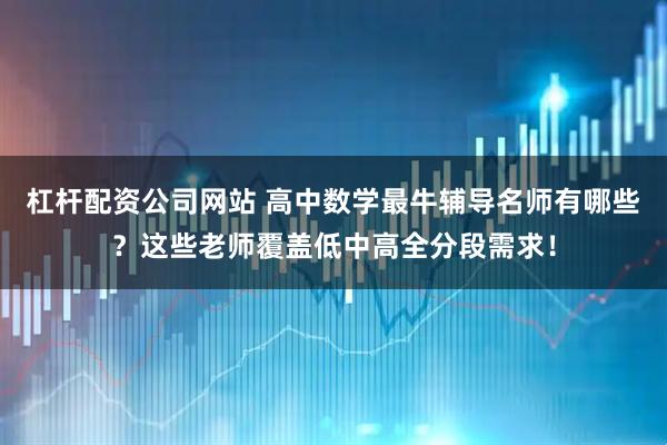 杠杆配资公司网站 高中数学最牛辅导名师有哪些？这些老师覆盖低中高全分段需求！