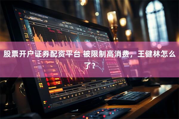 股票开户证券配资平台 被限制高消费，王健林怎么了？