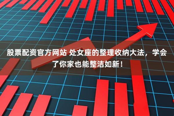 股票配资官方网站 处女座的整理收纳大法，学会了你家也能整洁如新！