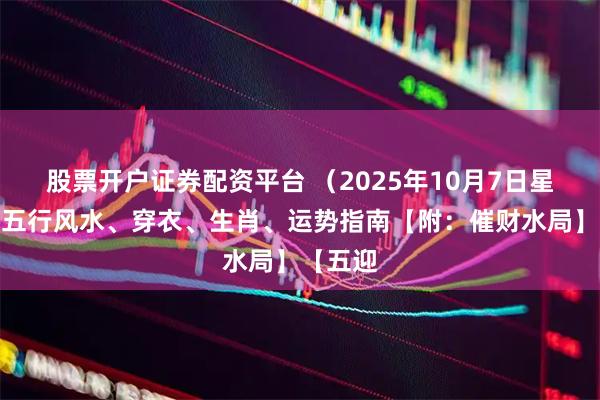 股票开户证券配资平台 （2025年10月7日星期二）五行风水、穿衣、生肖、运势指南【附：催财水局】【五迎