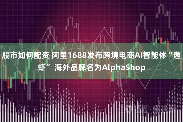 股市如何配资 阿里1688发布跨境电商AI智能体“遨虾” 海外品牌名为AlphaShop