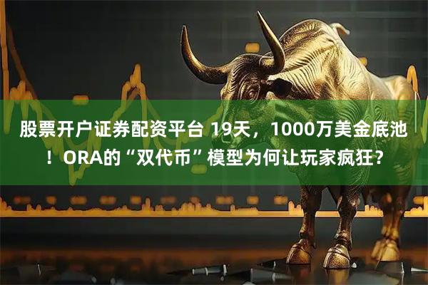 股票开户证券配资平台 19天，1000万美金底池！ORA的“双代币”模型为何让玩家疯狂？