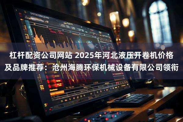 杠杆配资公司网站 2025年河北液压开卷机价格及品牌推荐：沧州海腾环保机械设备有限公司领衔