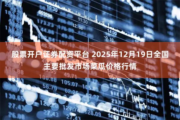 股票开户证券配资平台 2025年12月19日全国主要批发市场菜瓜价格行情