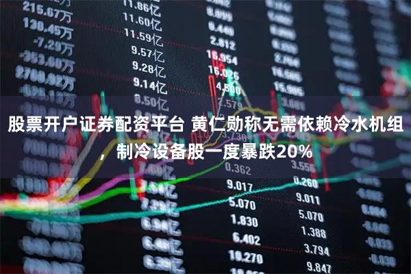 股票开户证券配资平台 黄仁勋称无需依赖冷水机组，制冷设备股一度暴跌20%
