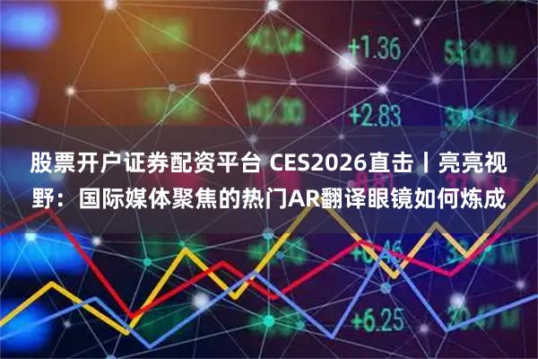 股票开户证券配资平台 CES2026直击丨亮亮视野：国际媒体聚焦的热门AR翻译眼镜如何炼成