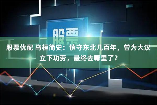 股票优配 乌桓简史：镇守东北几百年，曾为大汉立下功劳，最终去哪里了？