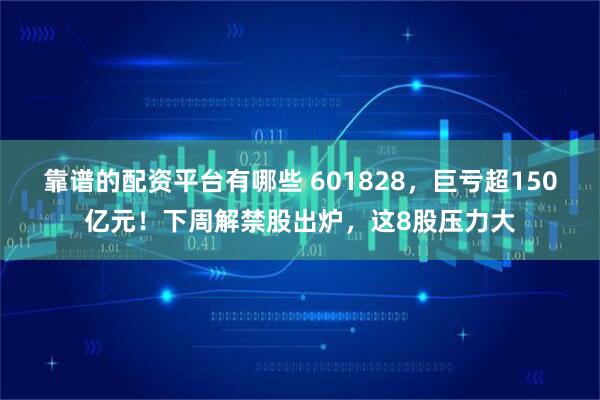 靠谱的配资平台有哪些 601828，巨亏超150亿元！下周解禁股出炉，这8股压力大