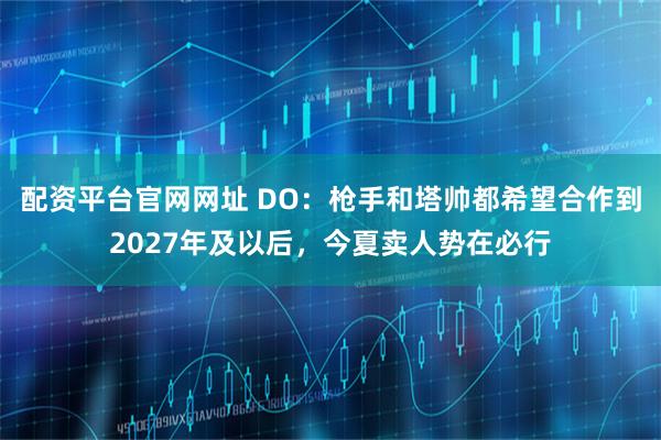 配资平台官网网址 DO：枪手和塔帅都希望合作到2027年及以后，今夏卖人势在必行